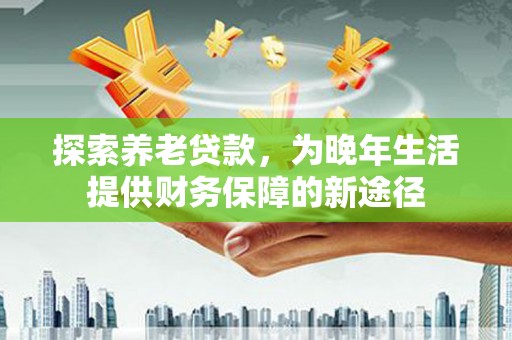 竹南探索养老贷款，为晚年生活提供财务保障的新途径