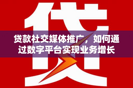 竹南贷款社交媒体推广，如何通过数字平台实现业务增长