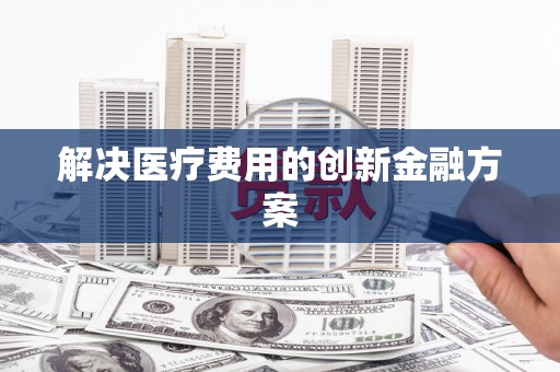 竹南解决医疗费用的创新金融方案