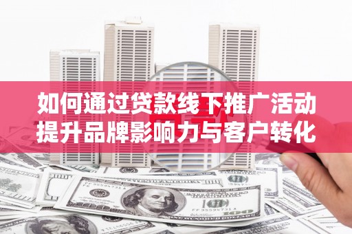 竹南如何通过贷款线下推广活动提升品牌影响力与客户转化率