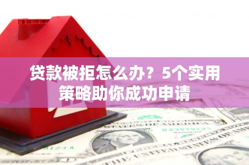 竹南贷款被拒怎么办？5个实用策略助你成功申请