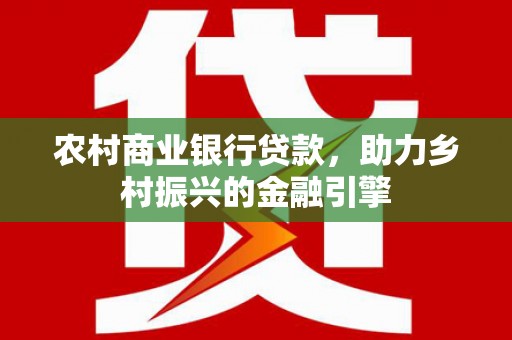 竹南农村商业银行贷款，助力乡村振兴的金融引擎