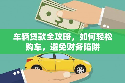竹南车辆贷款全攻略，如何轻松购车，避免财务陷阱