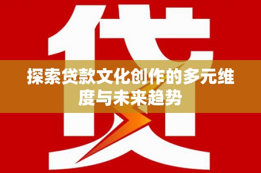 竹南探索贷款文化创作的多元维度与未来趋势