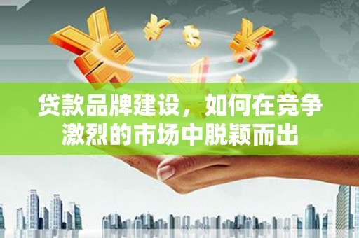 竹南贷款品牌建设，如何在竞争激烈的市场中脱颖而出