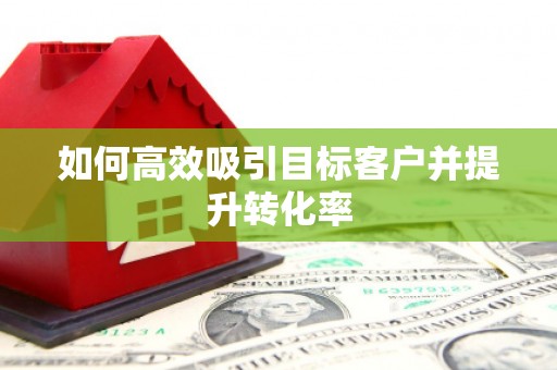 竹南如何高效吸引目标客户并提升转化率