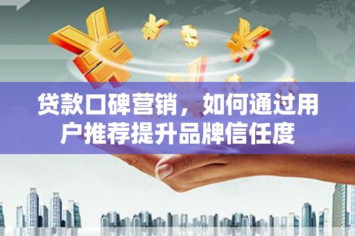 竹南贷款口碑营销，如何通过用户推荐提升品牌信任度