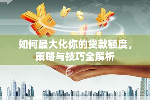 竹南如何最大化你的贷款额度，策略与技巧全解析