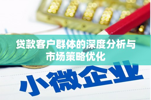 竹南贷款客户群体的深度分析与市场策略优化