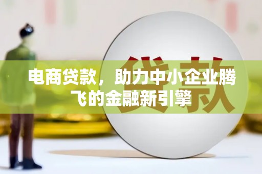 竹南电商贷款，助力中小企业腾飞的金融新引擎