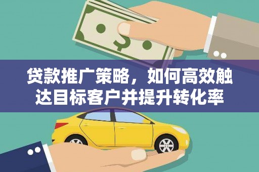 竹南贷款推广策略，如何高效触达目标客户并提升转化率