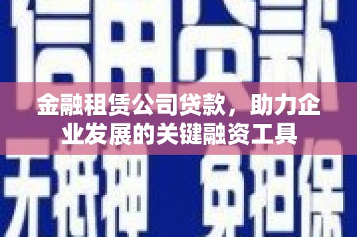 竹南金融租赁公司贷款，助力企业发展的关键融资工具