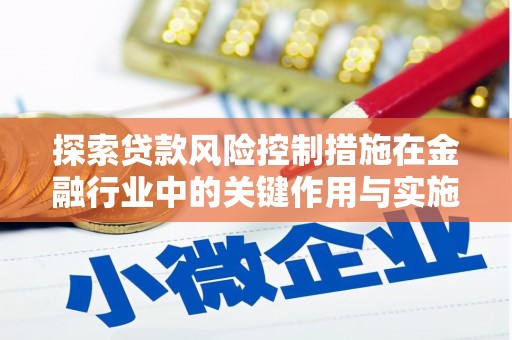 竹南探索贷款风险控制措施在金融行业中的关键作用与实施策略
