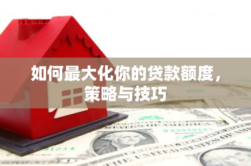 竹南如何最大化你的贷款额度，策略与技巧
