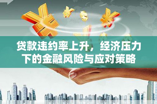 竹南贷款违约率上升，经济压力下的金融风险与应对策略