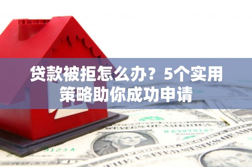 竹南贷款被拒怎么办？5个实用策略助你成功申请