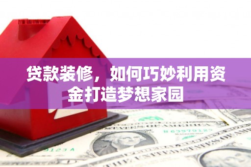 竹南贷款装修，如何巧妙利用资金打造梦想家园