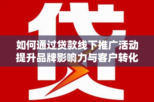 竹南如何通过贷款线下推广活动提升品牌影响力与客户转化率