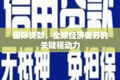 竹南国际贷款，全球经济复苏的关键驱动力
