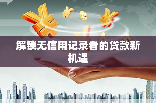 竹南解锁无信用记录者的贷款新机遇