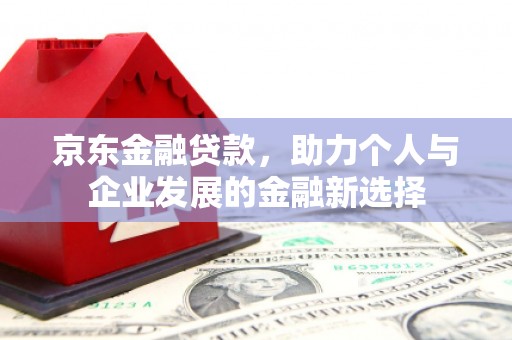 竹南京东金融贷款，助力个人与企业发展的金融新选择