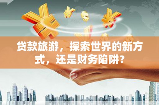 竹南贷款旅游，探索世界的新方式，还是财务陷阱？