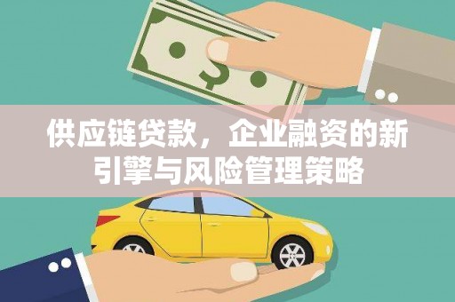 竹南供应链贷款，企业融资的新引擎与风险管理策略