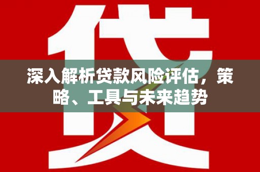 竹南深入解析贷款风险评估，策略、工具与未来趋势