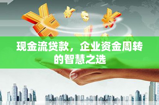 竹南现金流贷款，企业资金周转的智慧之选