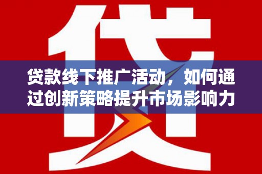 竹南贷款线下推广活动，如何通过创新策略提升市场影响力