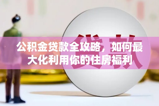 竹南公积金贷款全攻略，如何最大化利用你的住房福利