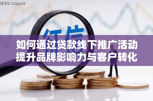 竹南如何通过贷款线下推广活动提升品牌影响力与客户转化率