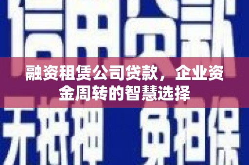 竹南融资租赁公司贷款，企业资金周转的智慧选择