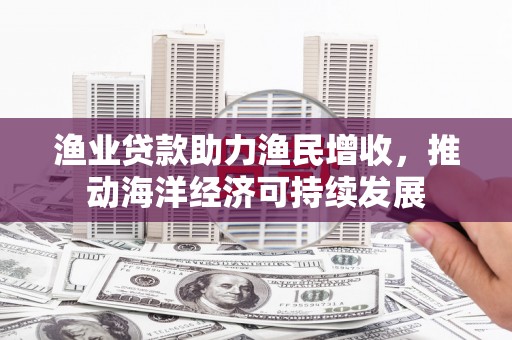 竹南渔业贷款助力渔民增收，推动海洋经济可持续发展