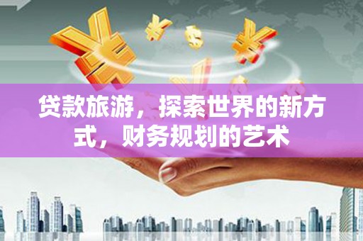 竹南贷款旅游，探索世界的新方式，财务规划的艺术