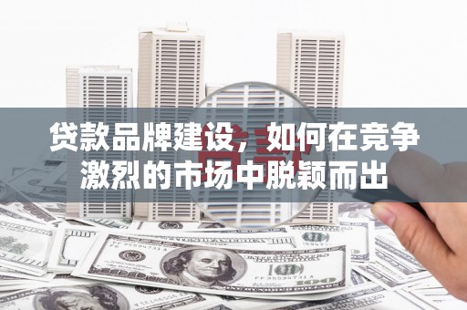 竹南贷款品牌建设，如何在竞争激烈的市场中脱颖而出