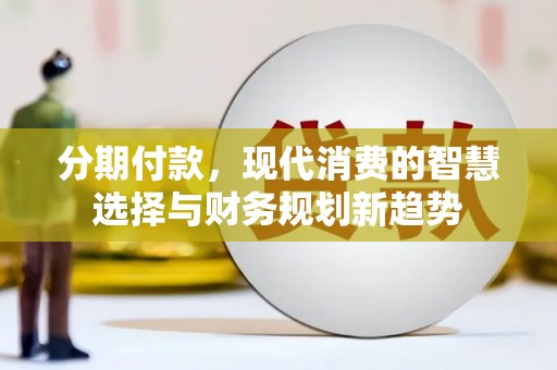 竹南分期付款，现代消费的智慧选择与财务规划新趋势