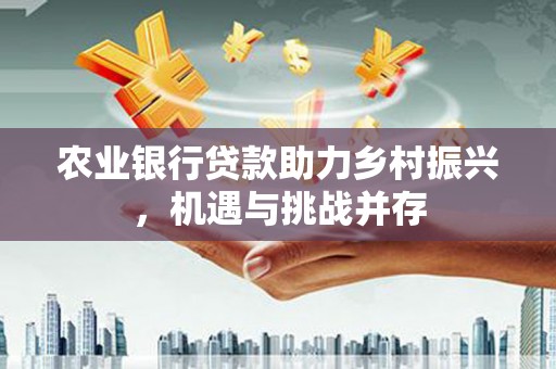 竹南农业银行贷款助力乡村振兴，机遇与挑战并存