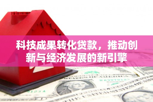 竹南科技成果转化贷款，推动创新与经济发展的新引擎