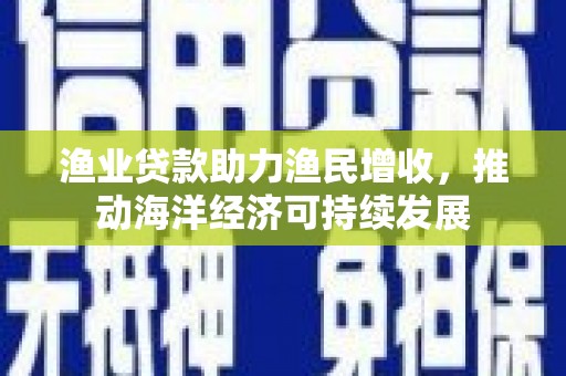 竹南渔业贷款助力渔民增收，推动海洋经济可持续发展