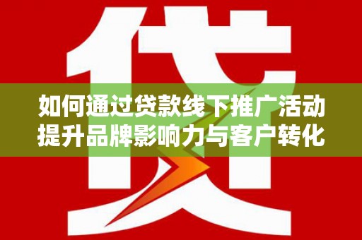 竹南如何通过贷款线下推广活动提升品牌影响力与客户转化率