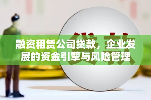 竹南融资租赁公司贷款，企业发展的资金引擎与风险管理