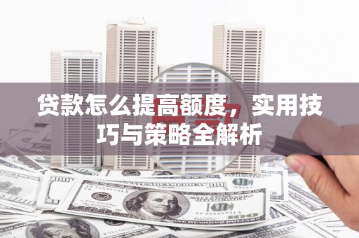 竹南贷款怎么提高额度，实用技巧与策略全解析