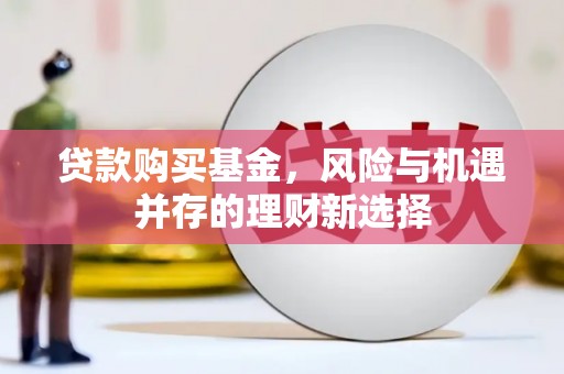 竹南贷款购买基金，风险与机遇并存的理财新选择