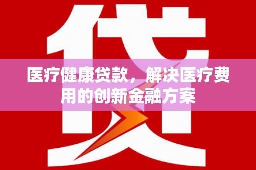 竹南医疗健康贷款，解决医疗费用的创新金融方案