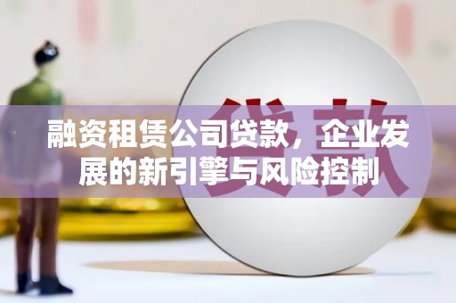 竹南融资租赁公司贷款，企业发展的新引擎与风险控制