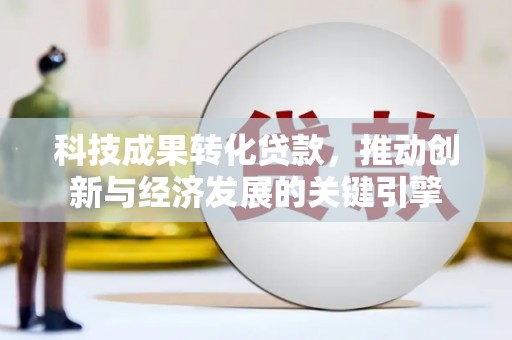 竹南科技成果转化贷款，推动创新与经济发展的关键引擎