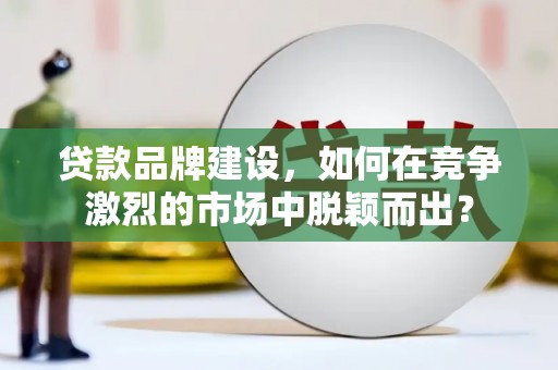 竹南贷款品牌建设，如何在竞争激烈的市场中脱颖而出？