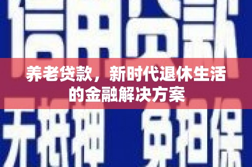 竹南养老贷款，新时代退休生活的金融解决方案