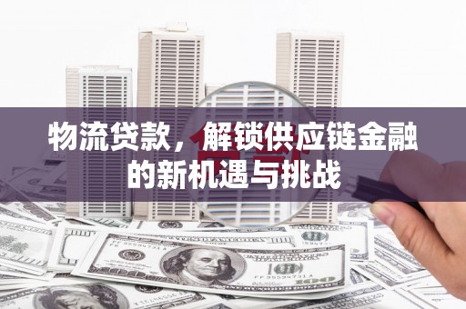 竹南物流贷款，解锁供应链金融的新机遇与挑战